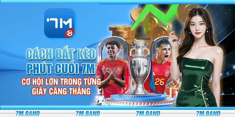 Cách bắt kèo phút cuối 7m – Cơ hội lớn trong từng giây căng thẳng