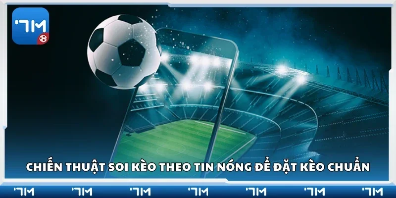 Chiến thuật soi kèo theo tin nóng để đặt kèo chuẩn