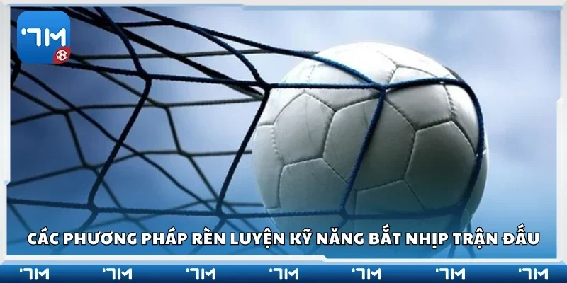Một số phương pháp rèn luyện kỹ năng bắt nhịp trận đấu