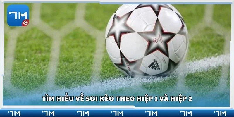 Tìm hiểu về soi kèo theo hiệp 1 và hiệp 2