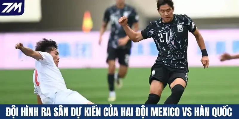 Đội hình ra sân dự kiến của hai đội Mexico vs Hàn Quốc